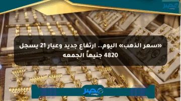 «سعر الذهب» اليوم.. ارتفاع جديد وعيار 21 يسجل 4820 جنيهاً الجمعة